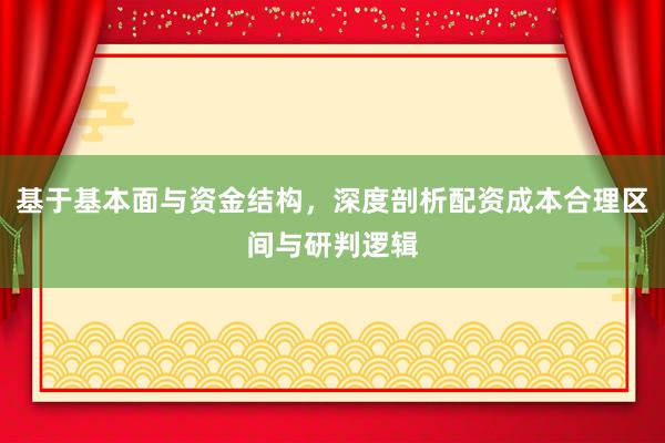 基于基本面与资金结构，深度剖析配资成本合理区间与研判逻辑