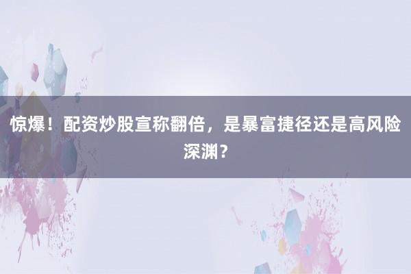 惊爆！配资炒股宣称翻倍，是暴富捷径还是高风险深渊？