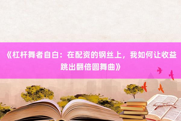 《杠杆舞者自白：在配资的钢丝上，我如何让收益跳出翻倍圆舞曲》