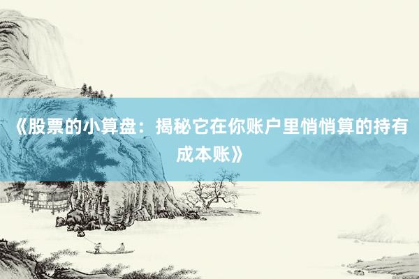 《股票的小算盘：揭秘它在你账户里悄悄算的持有成本账》