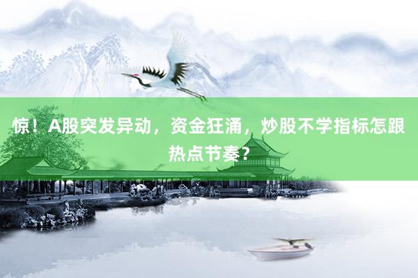 惊！A股突发异动，资金狂涌，炒股不学指标怎跟热点节奏？