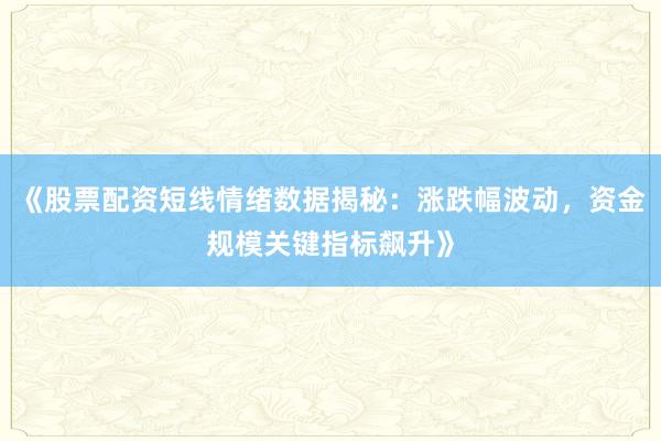 《股票配资短线情绪数据揭秘：涨跌幅波动，资金规模关键指标飙升》