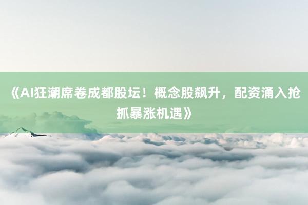 《AI狂潮席卷成都股坛!概念股飙升,配资涌入抢抓暴涨机遇》