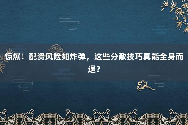 惊爆！配资风险如炸弹，这些分散技巧真能全身而退？