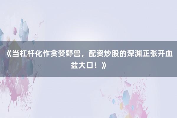 《当杠杆化作贪婪野兽，配资炒股的深渊正张开血盆大口！》