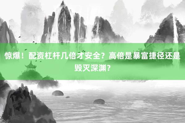 惊爆！配资杠杆几倍才安全？高倍是暴富捷径还是毁灭深渊？