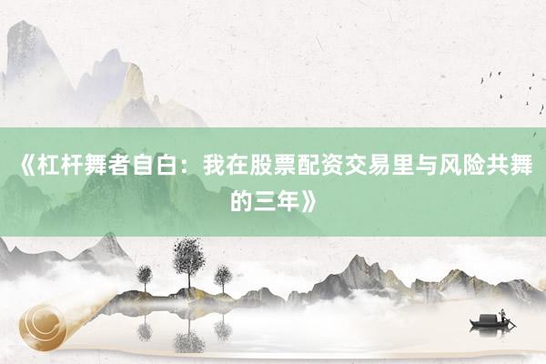 《杠杆舞者自白：我在股票配资交易里与风险共舞的三年》