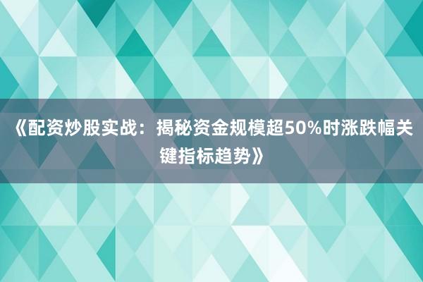 《配资炒股实战：揭秘资金规模超50%时涨跌幅关键指标趋势》