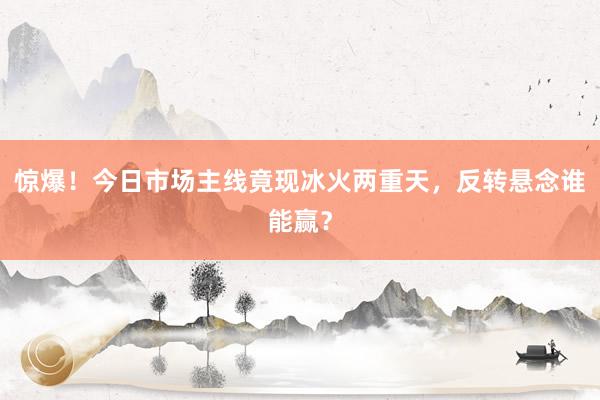 惊爆！今日市场主线竟现冰火两重天，反转悬念谁能赢？