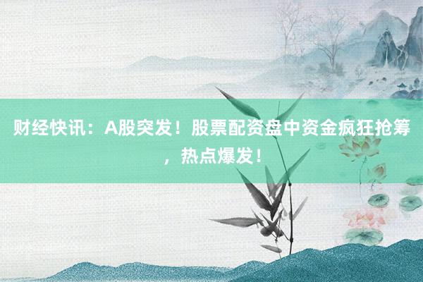 财经快讯：A股突发！股票配资盘中资金疯狂抢筹，热点爆发！