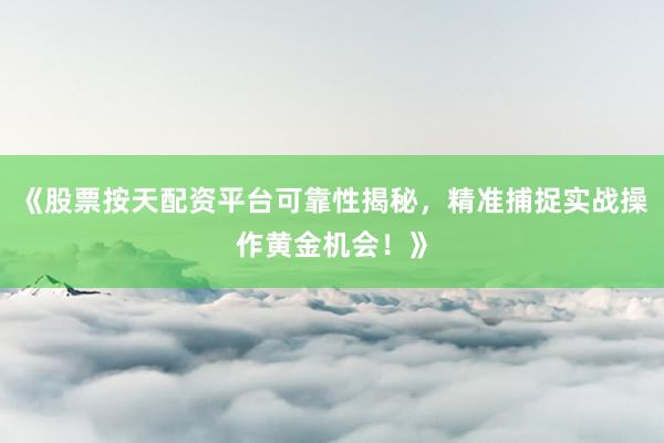 《股票按天配资平台可靠性揭秘，精准捕捉实战操作黄金机会！》