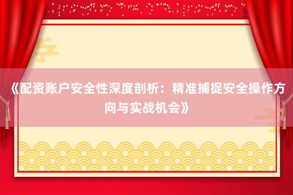 《配资账户安全性深度剖析：精准捕捉安全操作方向与实战机会》