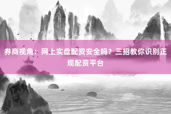 券商视角：网上实盘配资安全吗？三招教你识别正规配资平台