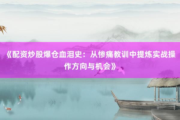 《配资炒股爆仓血泪史：从惨痛教训中提炼实战操作方向与机会》