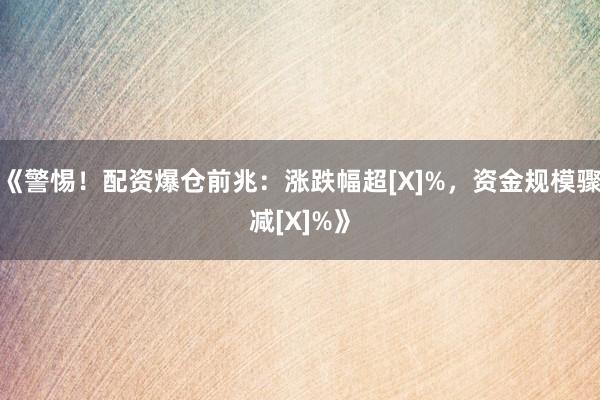 《警惕！配资爆仓前兆：涨跌幅超[X]%，资金规模骤减[X]%》