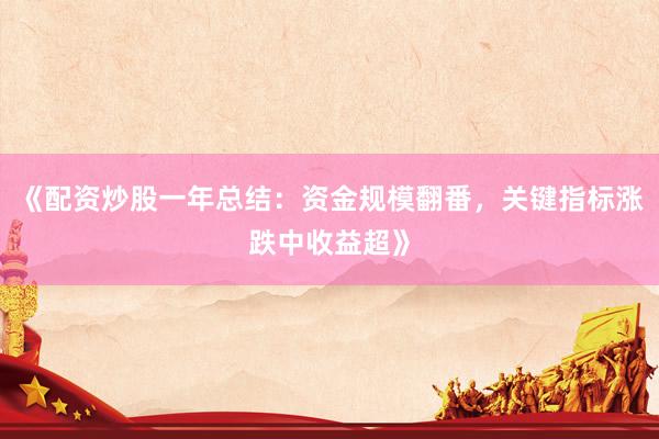 《配资炒股一年总结：资金规模翻番，关键指标涨跌中收益超》