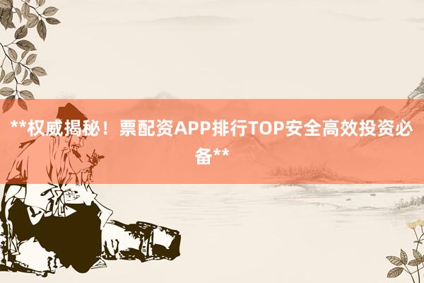 **权威揭秘！票配资APP排行TOP安全高效投资必备**