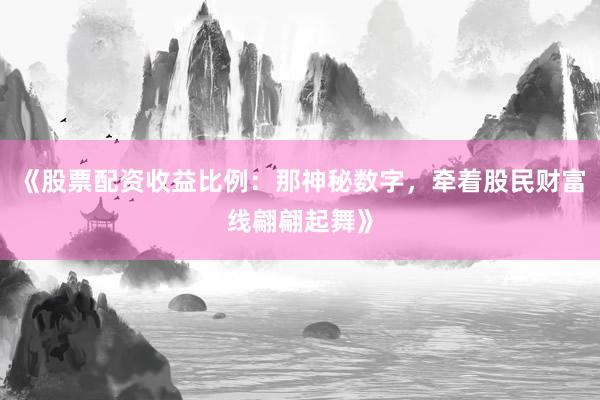 《股票配资收益比例：那神秘数字，牵着股民财富线翩翩起舞》