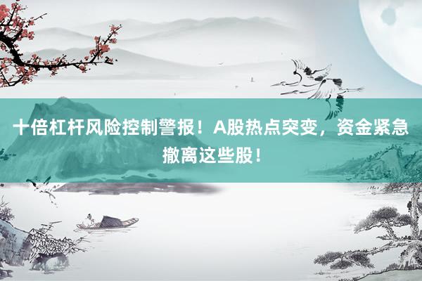十倍杠杆风险控制警报！A股热点突变，资金紧急撤离这些股！
