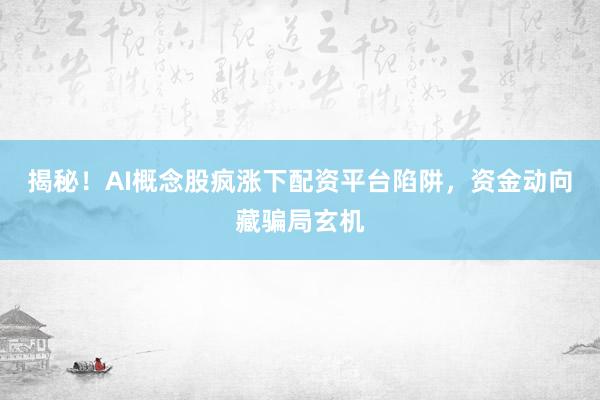揭秘！AI概念股疯涨下配资平台陷阱，资金动向藏骗局玄机