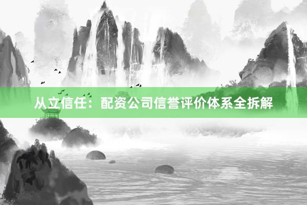 从立信任：配资公司信誉评价体系全拆解