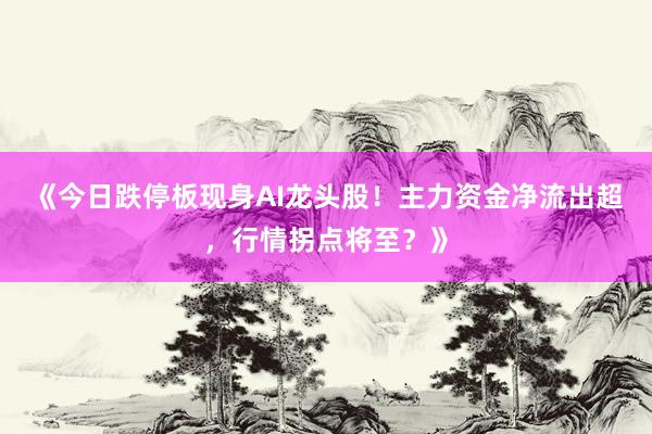 《今日跌停板现身AI龙头股！主力资金净流出超，行情拐点将至？》