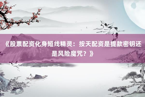 《股票配资化身短线精灵：按天配资是提款密钥还是风险魔咒？》