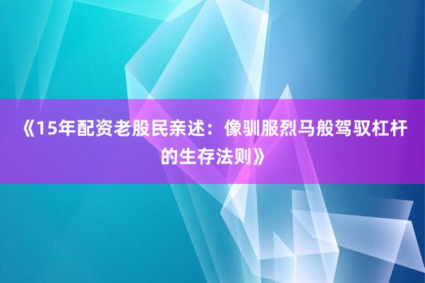 《15年配资老股民亲述：像驯服烈马般驾驭杠杆的生存法则》