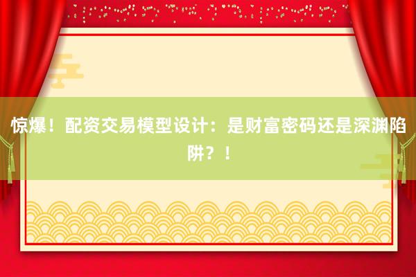 惊爆！配资交易模型设计：是财富密码还是深渊陷阱？！