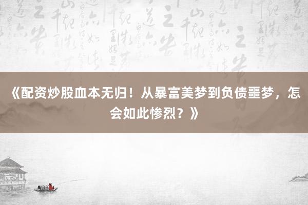 《配资炒股血本无归！从暴富美梦到负债噩梦，怎会如此惨烈？》