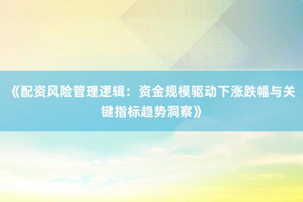 《配资风险管理逻辑：资金规模驱动下涨跌幅与关键指标趋势洞察》