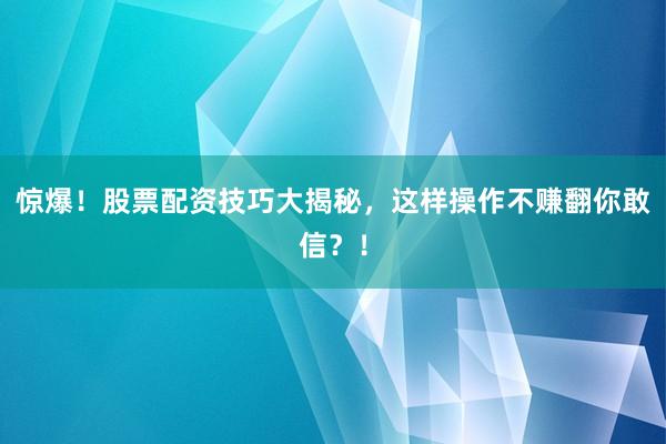 惊爆！股票配资技巧大揭秘，这样操作不赚翻你敢信？！