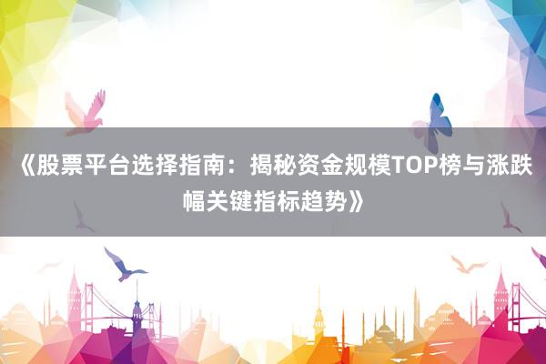 《股票平台选择指南：揭秘资金规模TOP榜与涨跌幅关键指标趋势》