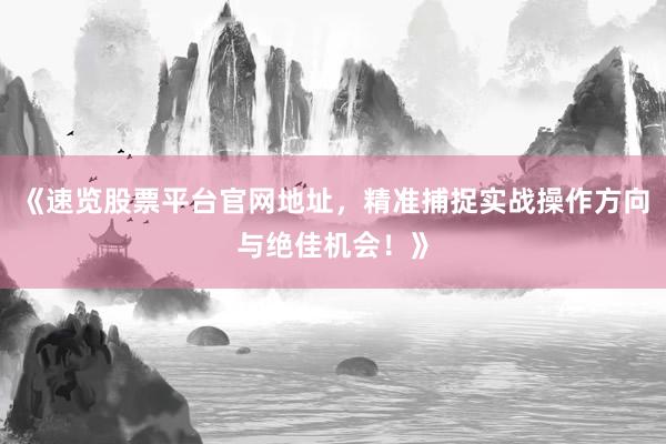 《速览股票平台官网地址，精准捕捉实战操作方向与绝佳机会！》