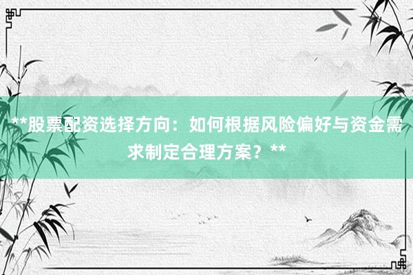 **股票配资选择方向：如何根据风险偏好与资金需求制定合理方案？**
