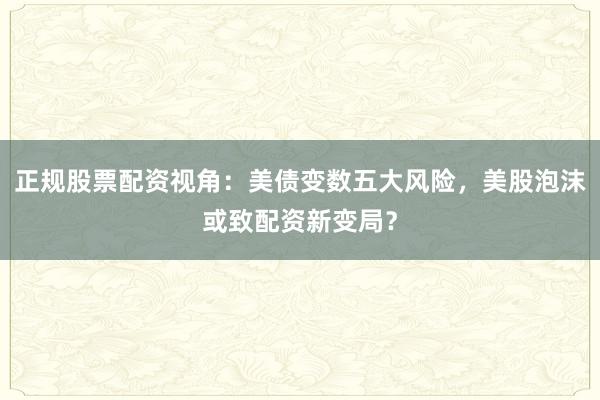 正规股票配资视角：美债变数五大风险，美股泡沫或致配资新变局？