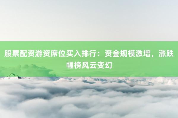 股票配资游资席位买入排行：资金规模激增，涨跌幅榜风云变幻
