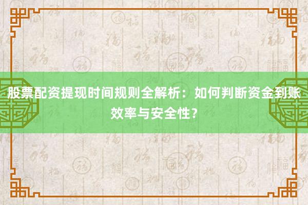 股票配资提现时间规则全解析：如何判断资金到账效率与安全性？