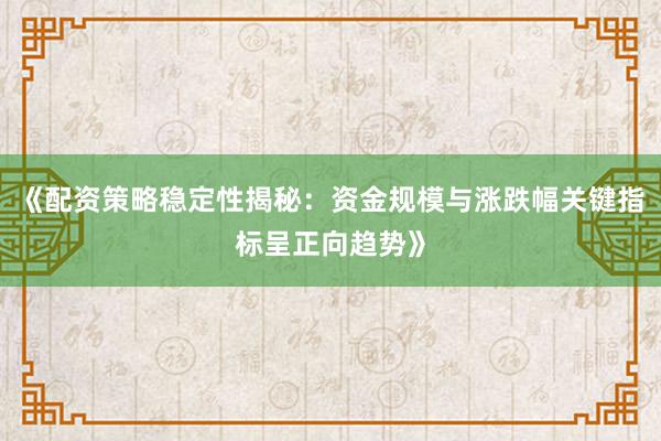 《配资策略稳定性揭秘：资金规模与涨跌幅关键指标呈正向趋势》