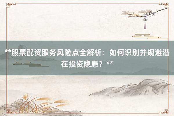 **股票配资服务风险点全解析：如何识别并规避潜在投资隐患？**