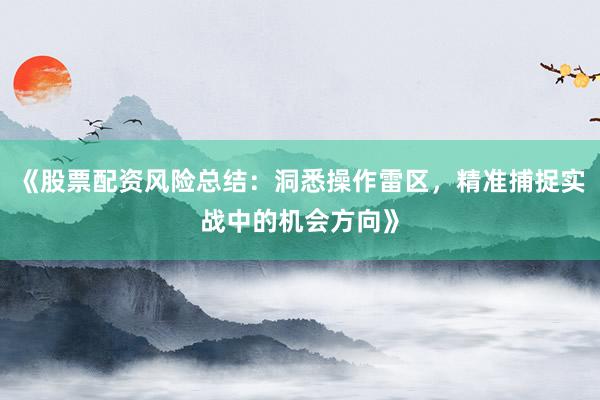 《股票配资风险总结：洞悉操作雷区，精准捕捉实战中的机会方向》