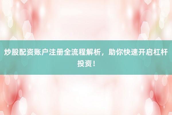 炒股配资账户注册全流程解析，助你快速开启杠杆投资！