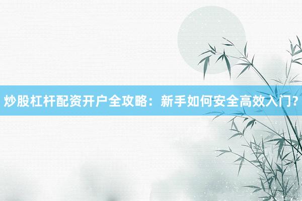 炒股杠杆配资开户全攻略：新手如何安全高效入门？
