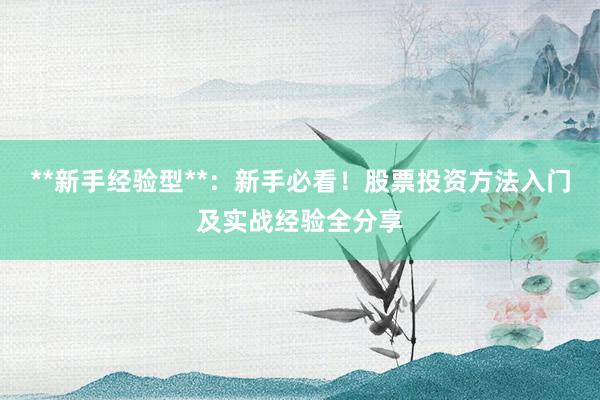 **新手经验型**：新手必看！股票投资方法入门及实战经验全分享
