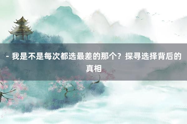 - 我是不是每次都选最差的那个？探寻选择背后的真相