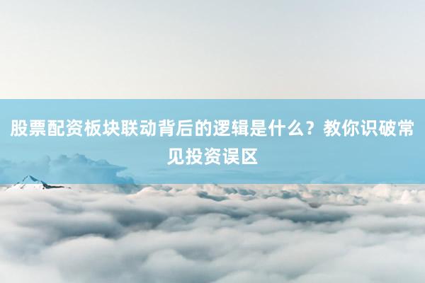 股票配资板块联动背后的逻辑是什么？教你识破常见投资误区