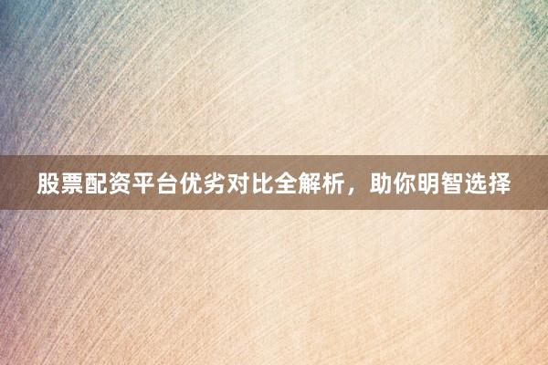 股票配资平台优劣对比全解析，助你明智选择