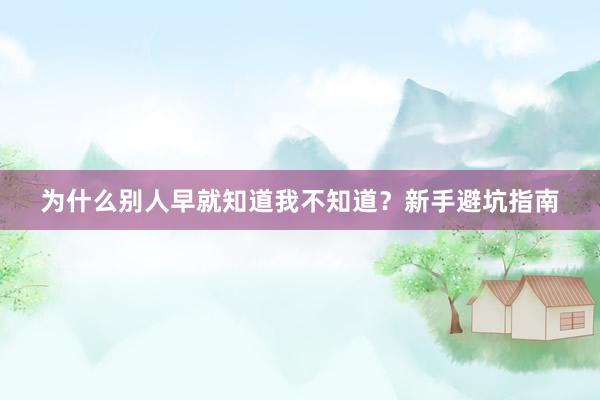 为什么别人早就知道我不知道？新手避坑指南
