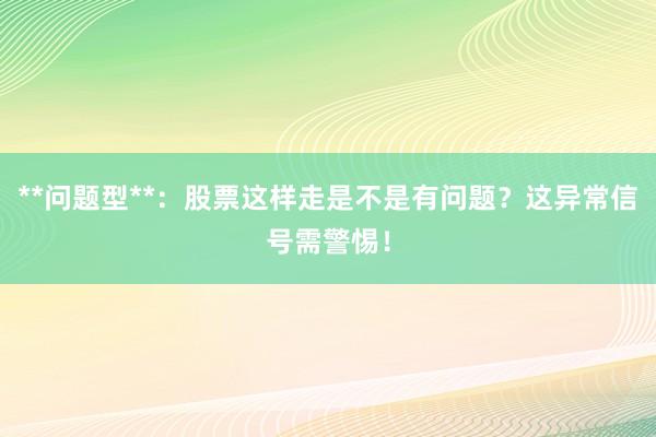 **问题型**：股票这样走是不是有问题？这异常信号需警惕！