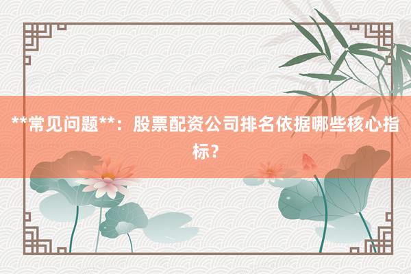 **常见问题**：股票配资公司排名依据哪些核心指标？
